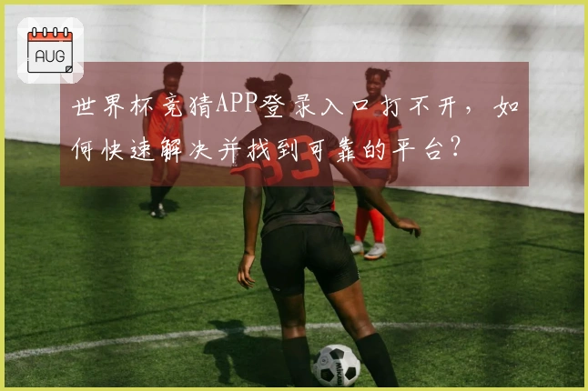 世界杯竞猜APP登录入口打不开，如何快速解决并找到可靠的平台？