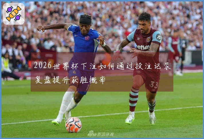 2026世界杯下注如何通过投注记录复盘提升获胜概率