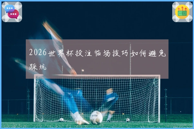 2026世界杯投注临场技巧如何避免踩坑