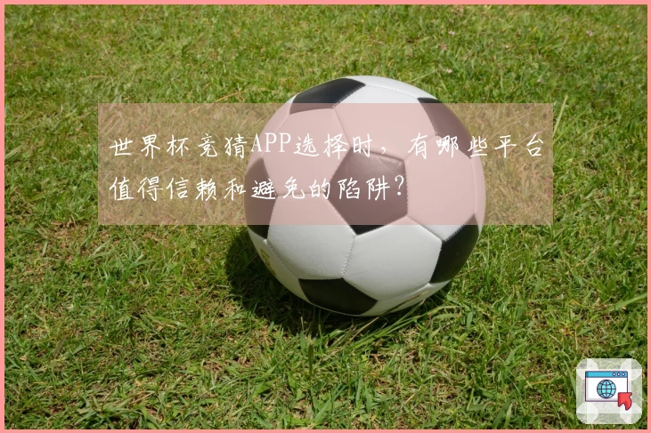 世界杯竞猜APP选择时，有哪些平台值得信赖和避免的陷阱？