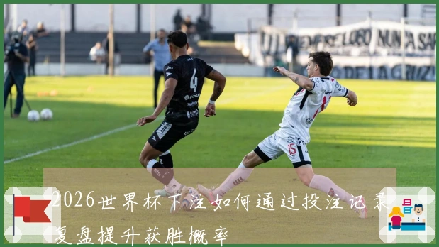 2026世界杯下注如何通过投注记录复盘提升获胜概率