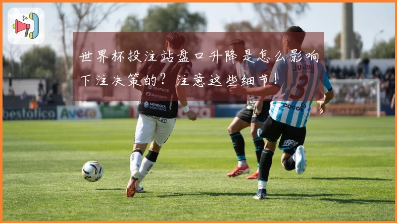 世界杯投注站盘口升降是怎么影响下注决策的？注意这些细节！